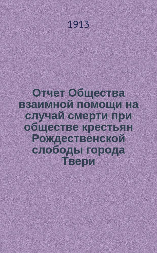 Отчет Общества взаимной помощи на случай смерти при обществе крестьян Рождественской слободы города Твери... ... с 1-го янв. 1912 г. по 1-е янв. 1913 г.