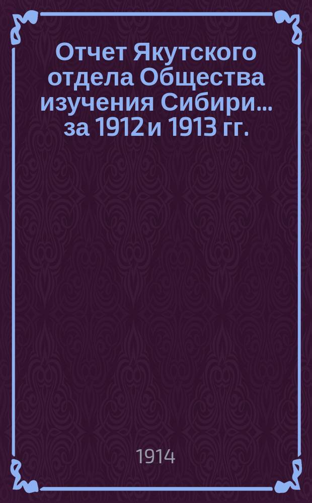 Отчет Якутского отдела Общества изучения Сибири... за 1912 и 1913 гг.