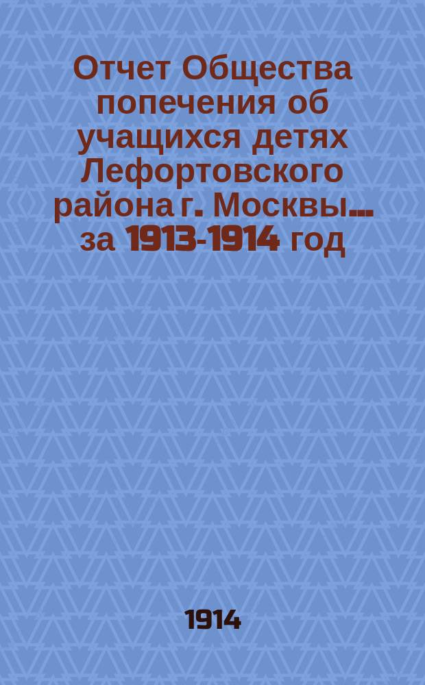 Отчет Общества попечения об учащихся детях Лефортовского района г. Москвы... ... за 1913-1914 год