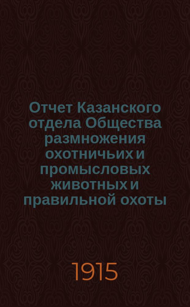 Отчет Казанского отдела Общества размножения охотничьих и промысловых животных и правильной охоты... ... за 1914/15 год