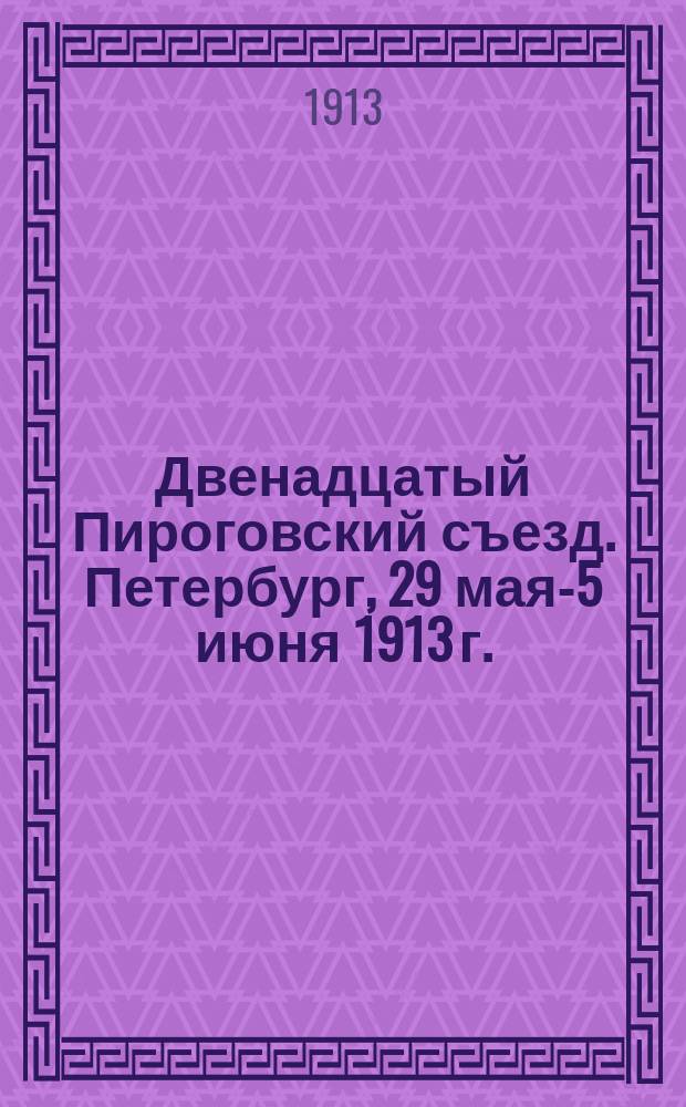 Двенадцатый Пироговский съезд. Петербург, 29 мая-5 июня 1913 г. : Протоколы заседаний. Доклады. Вып. 1-
