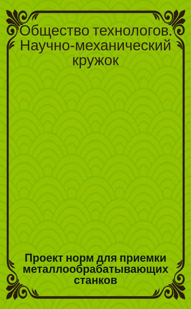 Проект норм для приемки металлообрабатывающих станков : Докл. 2 Съезду деятелей по горн. делу, металлургии и машиностроению Комис. Науч.-мех. кружка О-ва технологов