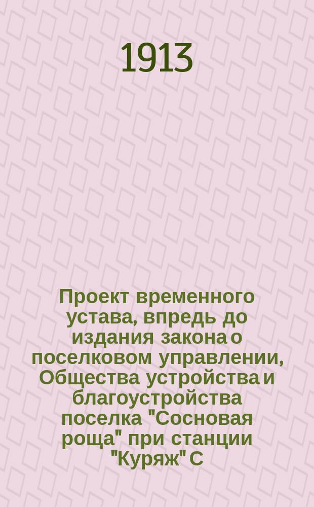 Проект временного устава, впредь до издания закона о поселковом управлении, Общества устройства и благоустройства поселка "Сосновая роща" при станции "Куряж" С.Д. ж. д. Харьковской губернии и уезда : Утв. 19 дек. 1912 г.