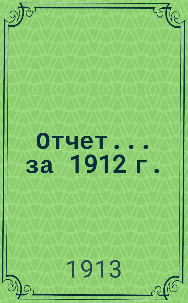 Отчет... ... за 1912 г.