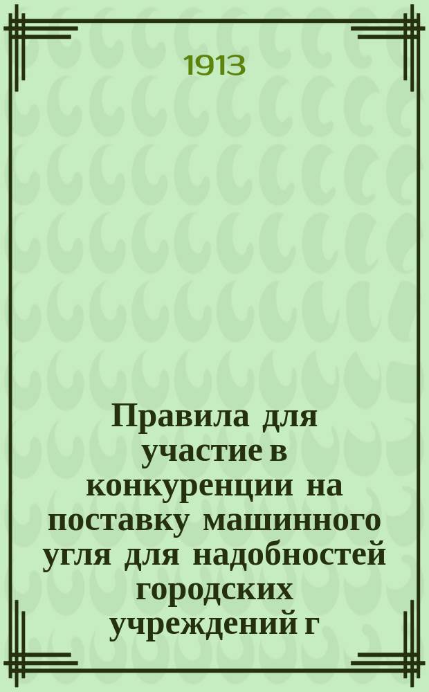 Правила для участие в конкуренции на поставку машинного угля для надобностей городских учреждений г. Одессы... ... на 1913 год