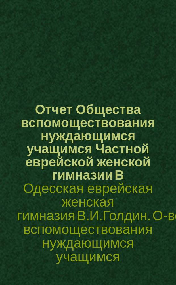 Отчет Общества вспомоществования нуждающимся учащимся Частной еврейской женской гимназии В.И. Голдин ур. Абенгауз...