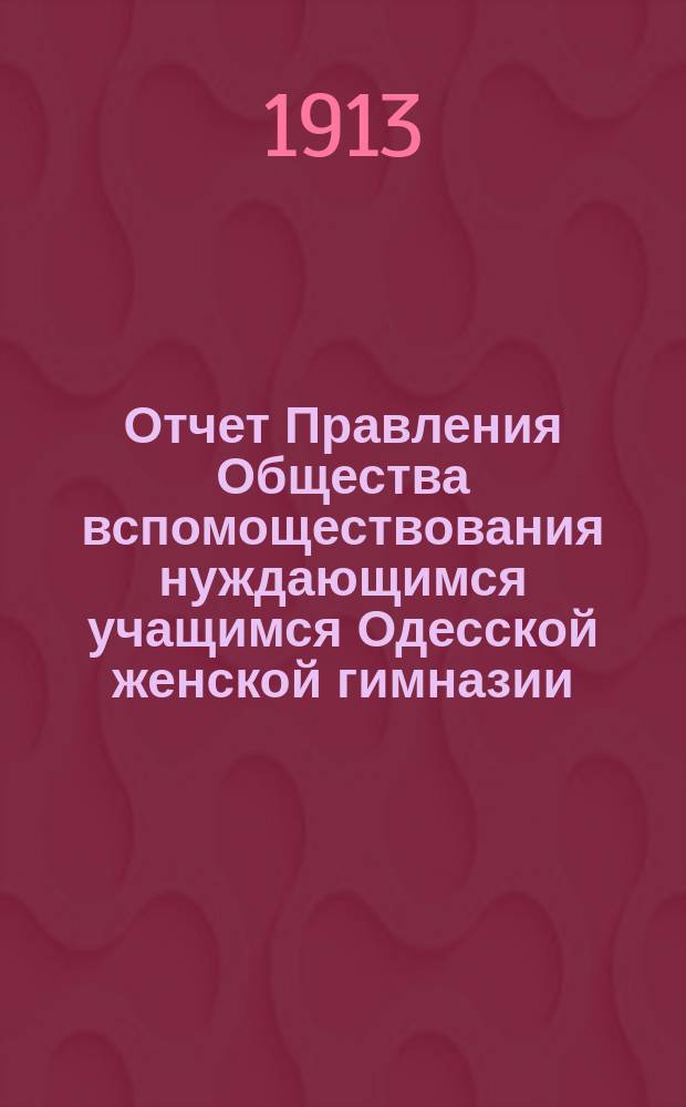 Отчет Правления Общества вспомоществования нуждающимся учащимся Одесской женской гимназии, учр. С.А. Гирш-Брамм... ... за 1912 г.