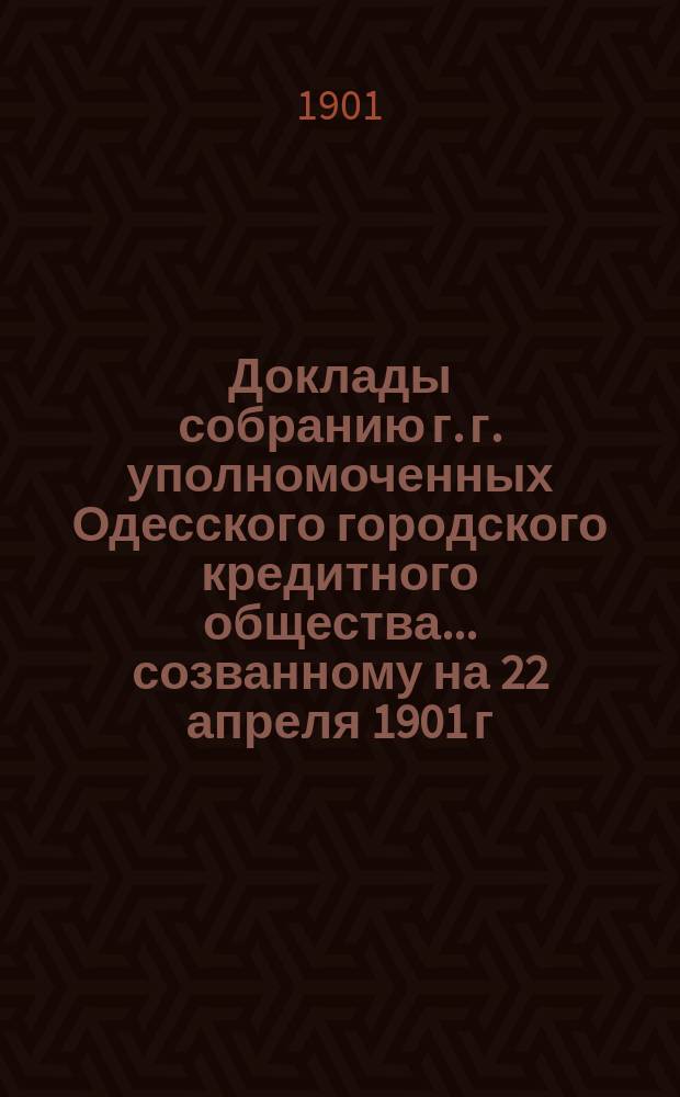 Доклады собранию г. г. уполномоченных Одесского городского кредитного общества... созванному на 22 апреля 1901 г.