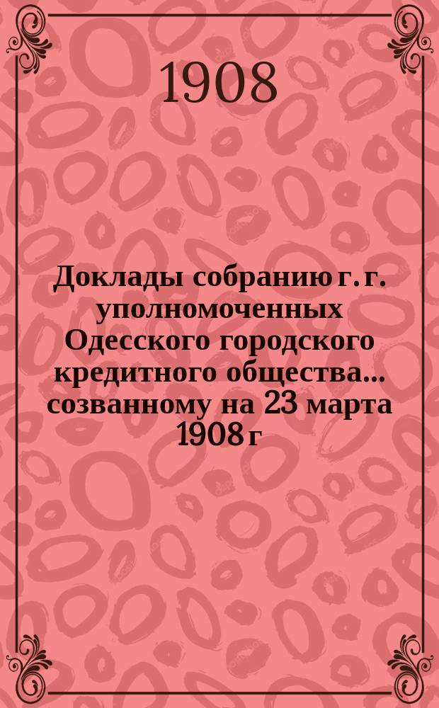 Доклады собранию г. г. уполномоченных Одесского городского кредитного общества... созванному на 23 марта 1908 г.