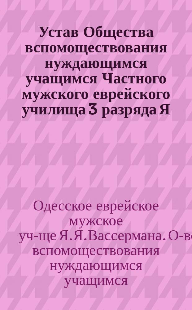 Устав Общества вспомоществования нуждающимся учащимся Частного мужского еврейского училища 3 разряда Я.Я. Вассермана в г. Одессе