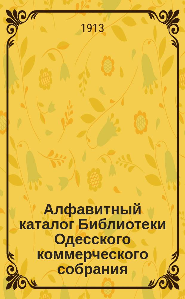 Алфавитный каталог Библиотеки Одесского коммерческого собрания : 1913 г