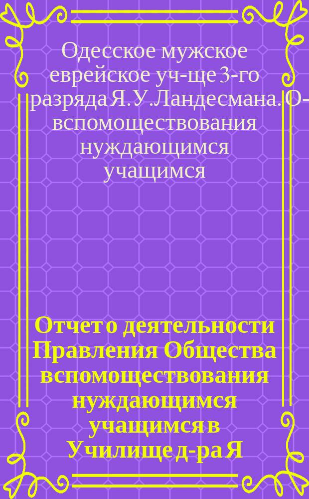 Отчет о деятельности Правления Общества вспомоществования нуждающимся учащимся в Училище д-ра Я.У. Ландесмана...