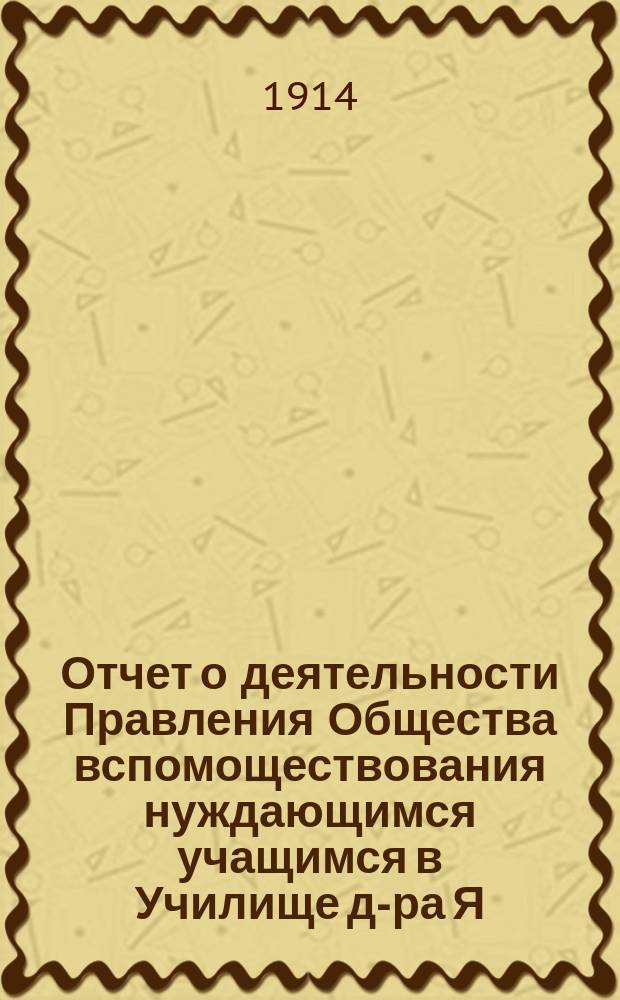 Отчет о деятельности Правления Общества вспомоществования нуждающимся учащимся в Училище д-ра Я.У. Ландесмана... ... за 1913 г.