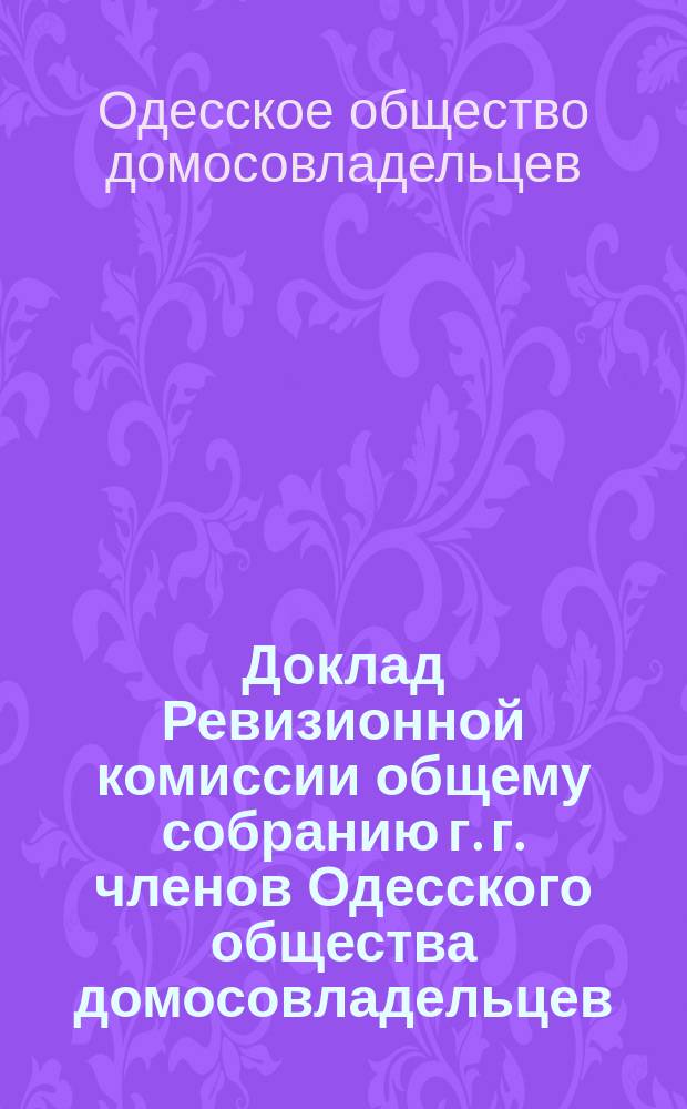 Доклад Ревизионной комиссии общему собранию г. г. членов Одесского общества домосовладельцев...