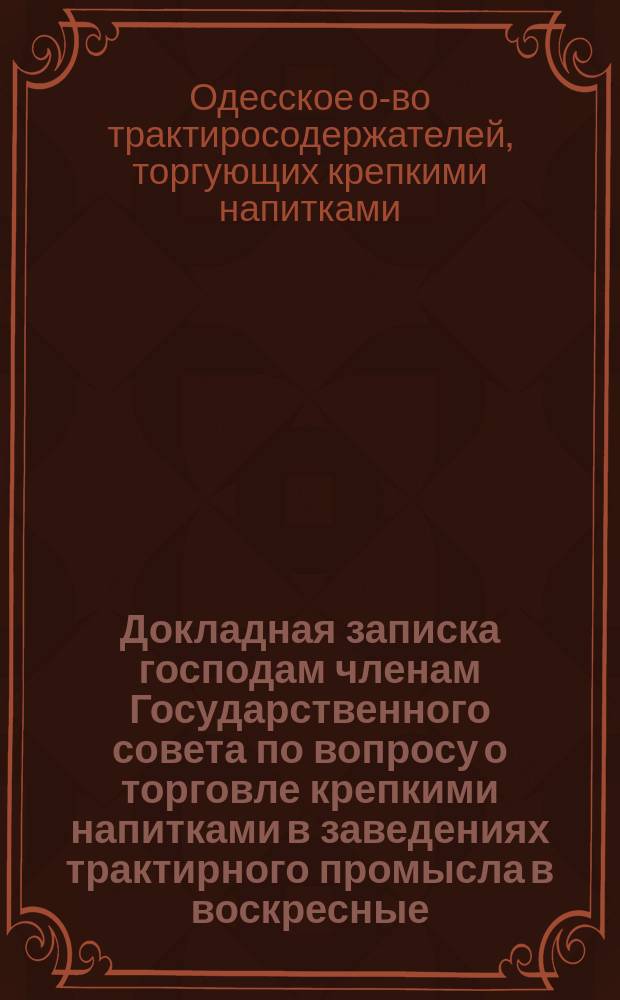 Докладная записка господам членам Государственного совета по вопросу о торговле крепкими напитками в заведениях трактирного промысла в воскресные, праздничные и предпраздничные дни, на основании одобренного Государственной думой законопроекта об изменении и дополнении некоторых статей Устава об акцизных сборах : (Законопроект о мерах борьбы с пьянством)