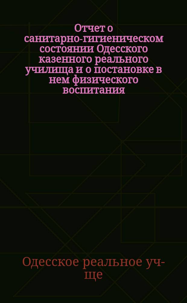 Отчет о санитарно-гигиеническом состоянии Одесского казенного реального училища и о постановке в нем физического воспитания