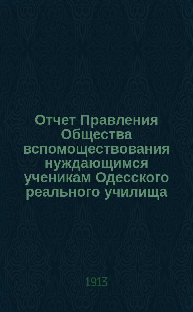 Отчет Правления Общества вспомоществования нуждающимся ученикам Одесского реального училища... ... за 32-й год существования, т.е. с 1 января 1912 г. по 1 января 1913 года