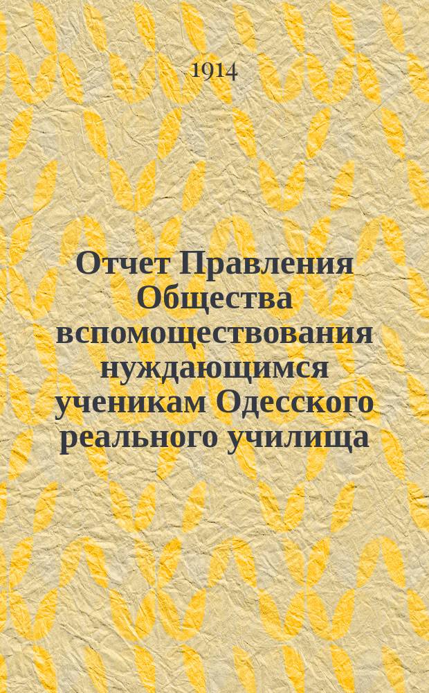 Отчет Правления Общества вспомоществования нуждающимся ученикам Одесского реального училища... ... за 33-й год существования, т.е. с 1 января 1913 г. по 1 января 1914 года