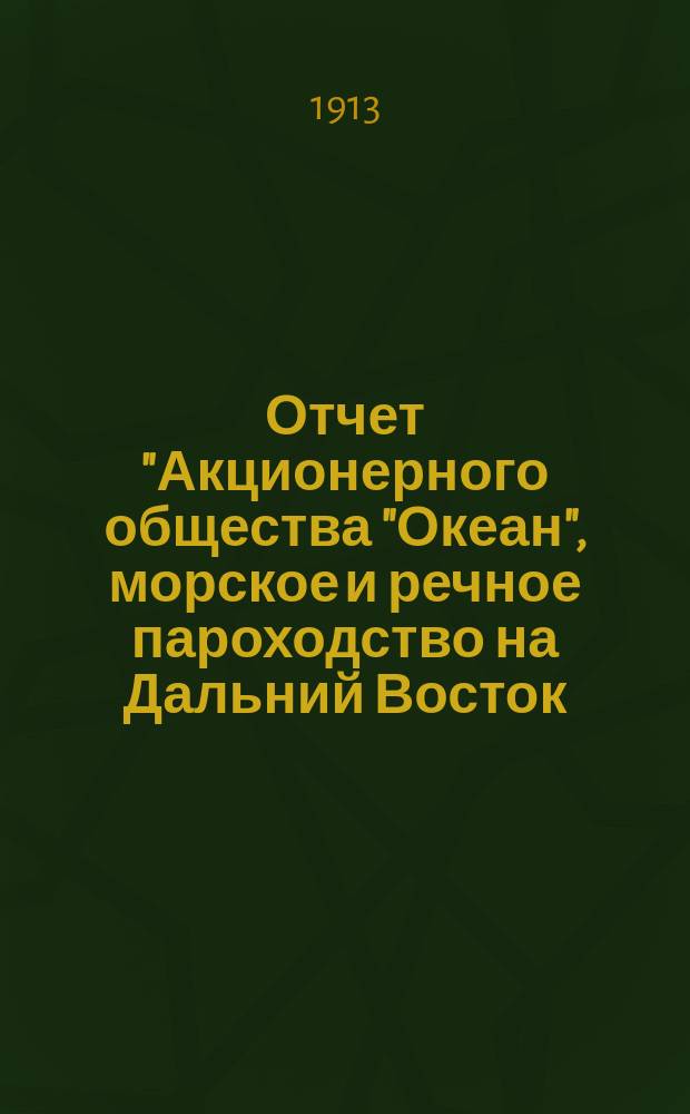 Отчет "Акционерного общества "Океан", морское и речное пароходство на Дальний Восток, по Средиземному, Черному и Каспийскому морям, р. Волге и ее притокам и торговля нефтяными продуктами и солью... ... за 1912 г.