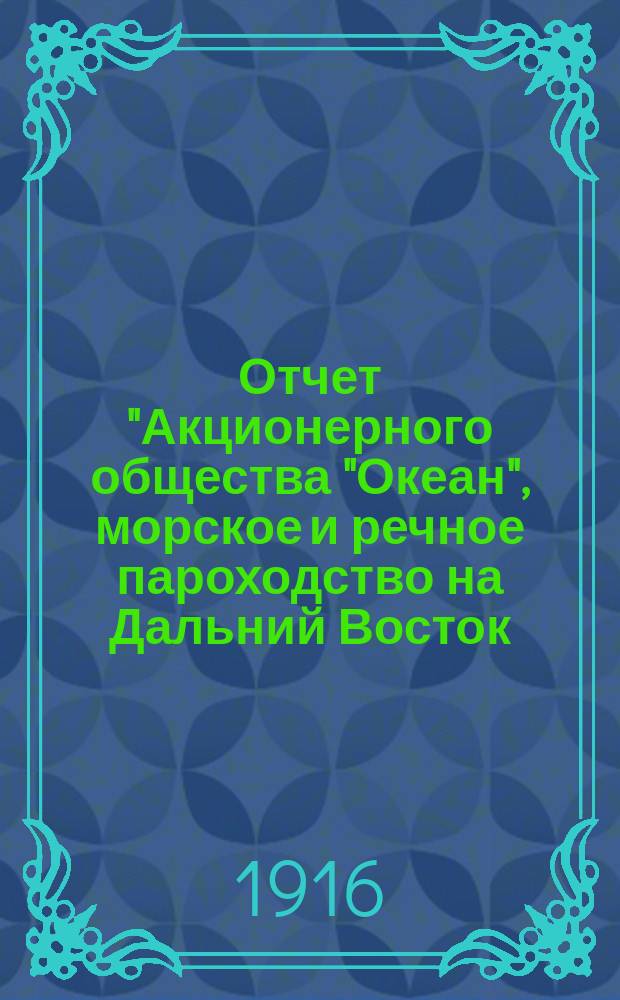Отчет "Акционерного общества "Океан", морское и речное пароходство на Дальний Восток, по Средиземному, Черному и Каспийскому морям, р. Волге и ее притокам и торговля нефтяными продуктами и солью... ... за 1915 г.