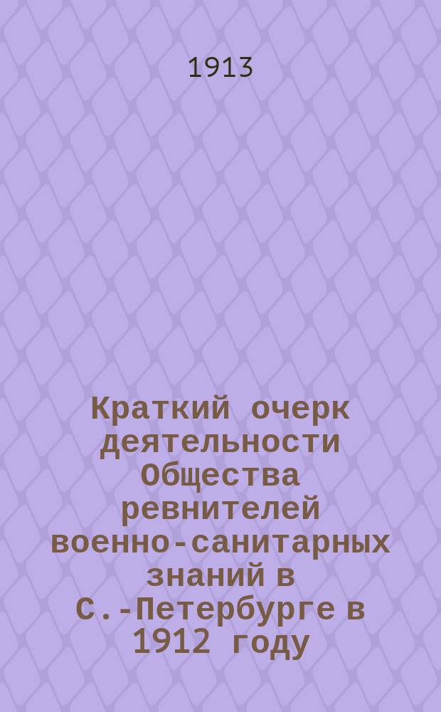 Краткий очерк деятельности Общества ревнителей военно-санитарных знаний в С.-Петербурге в 1912 году