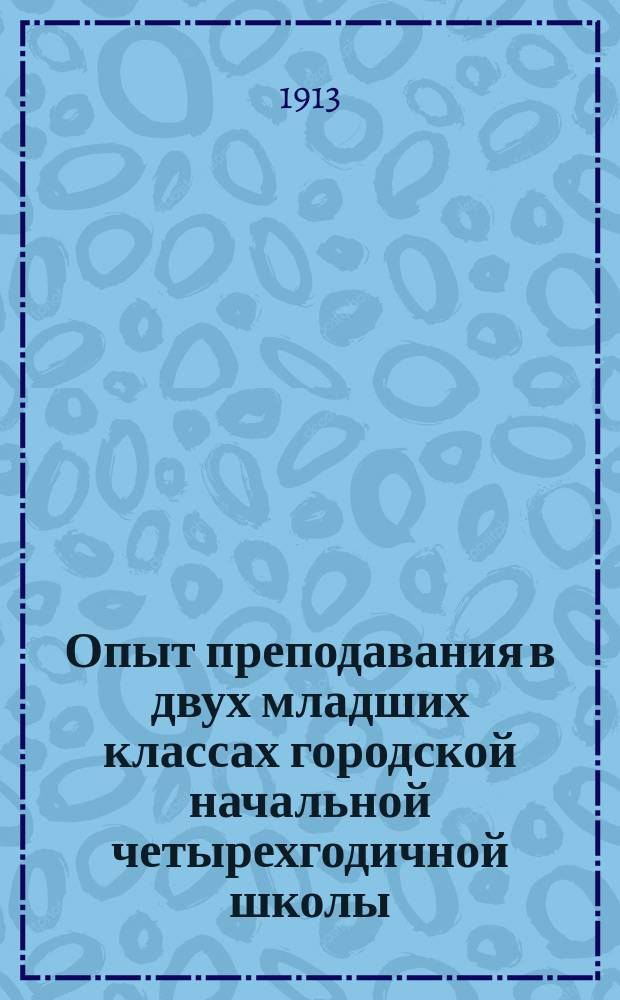 Опыт преподавания в двух младших классах городской начальной четырехгодичной школы : (Докл., прочит. в апр. 1912 г. в связи с выст. дет. работ)
