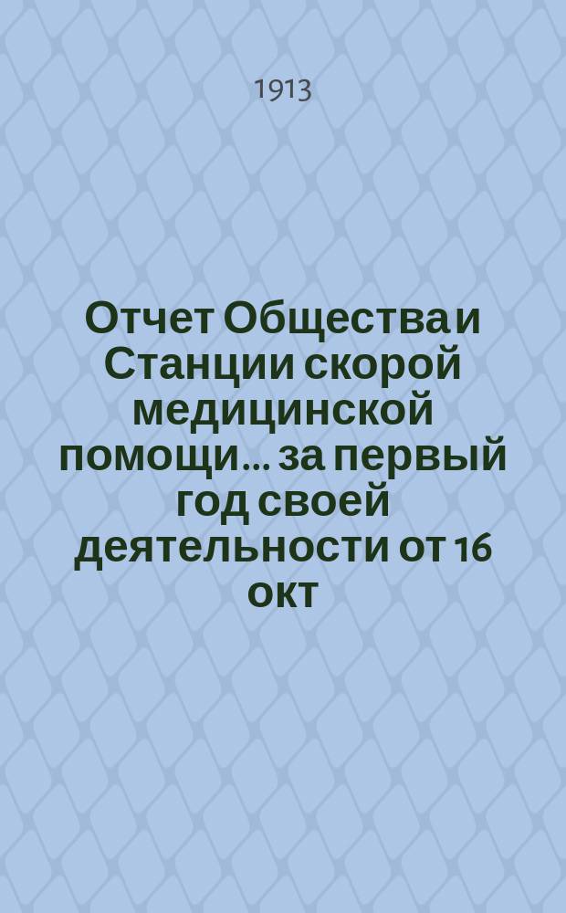Отчет Общества и Станции скорой медицинской помощи... ... за первый год своей деятельности от 16 окт. 1912 г. по 16 окт. 1913 г.