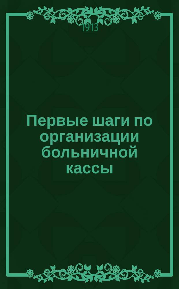 Первые шаги по организации больничной кассы : С прил. Нормал. устава больнич. кассы