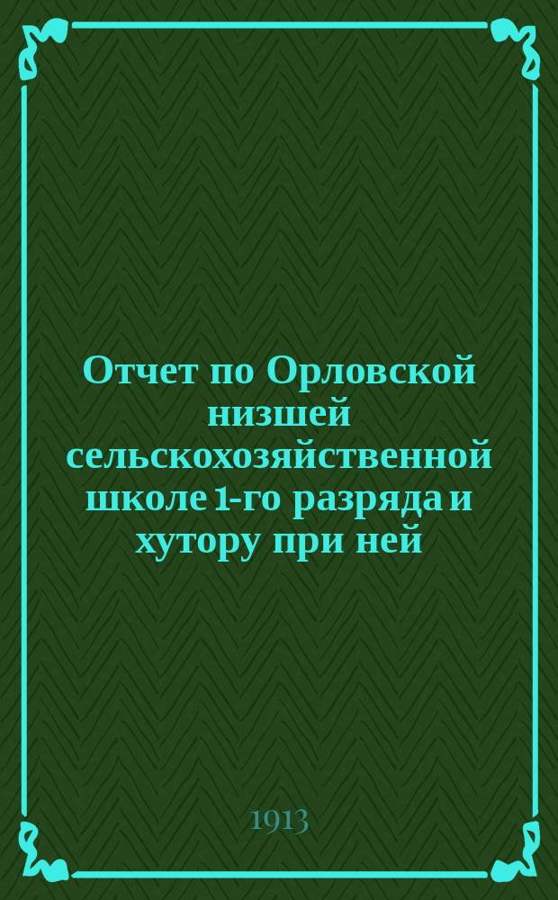 Отчет по Орловской низшей сельскохозяйственной школе 1-го разряда и хутору при ней... ... за 1912 год