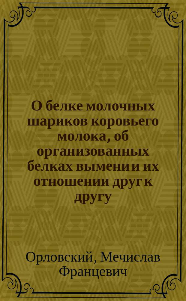 О белке молочных шариков коровьего молока, об организованных белках вымени и их отношении друг к другу : Дис. на степ. д-ра мед. М.Ф. Орловского