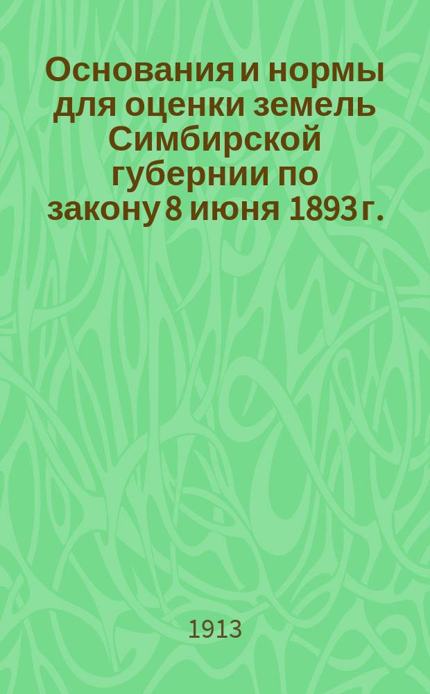 Основания и нормы для оценки земель Симбирской губернии по закону 8 июня 1893 г. : 1