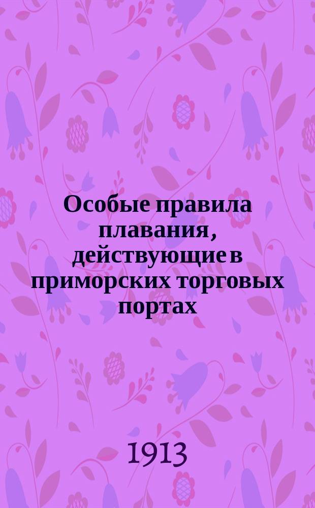 Особые правила плавания, действующие в приморских торговых портах : (Извлеч. из обяз. постановлений, изд. в порядке ст. 424, т. II, Св. Губ. учрежд. 1892 г.) : Прил. к циркуляру № 604