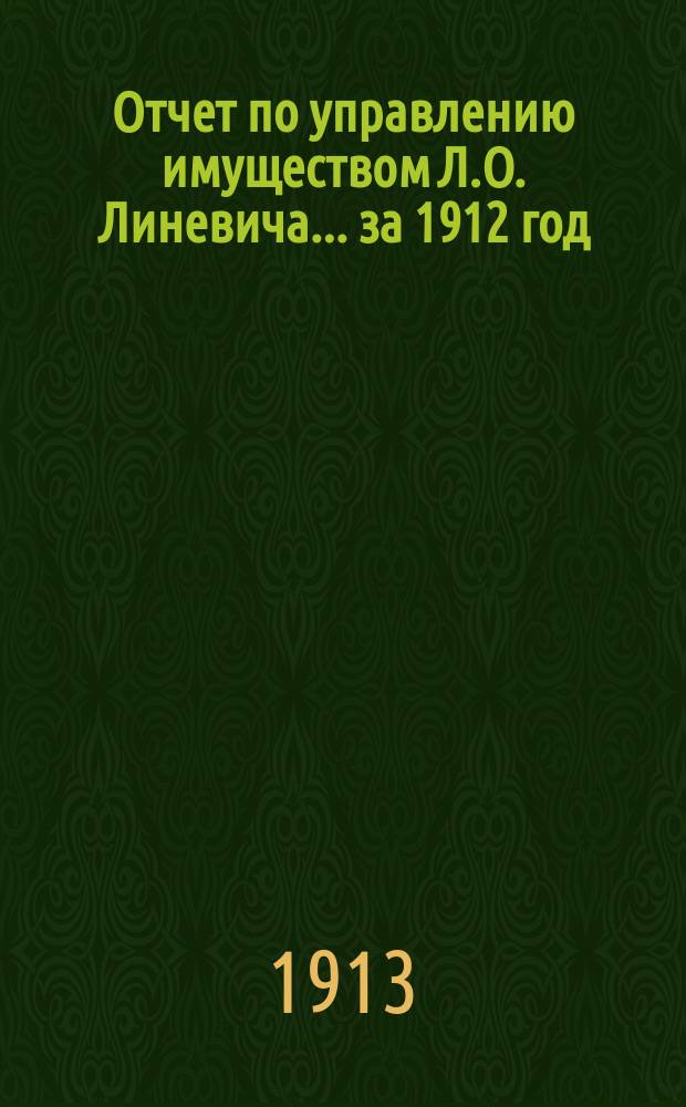 Отчет по управлению имуществом Л.О. Линевича... ... за 1912 год