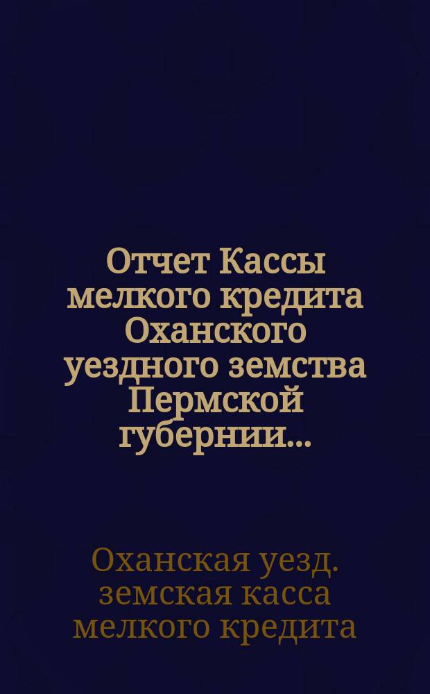 Отчет Кассы мелкого кредита Оханского уездного земства Пермской губернии...