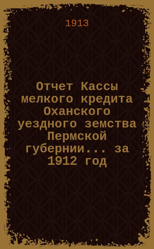 Отчет Кассы мелкого кредита Оханского уездного земства Пермской губернии... ... за 1912 год