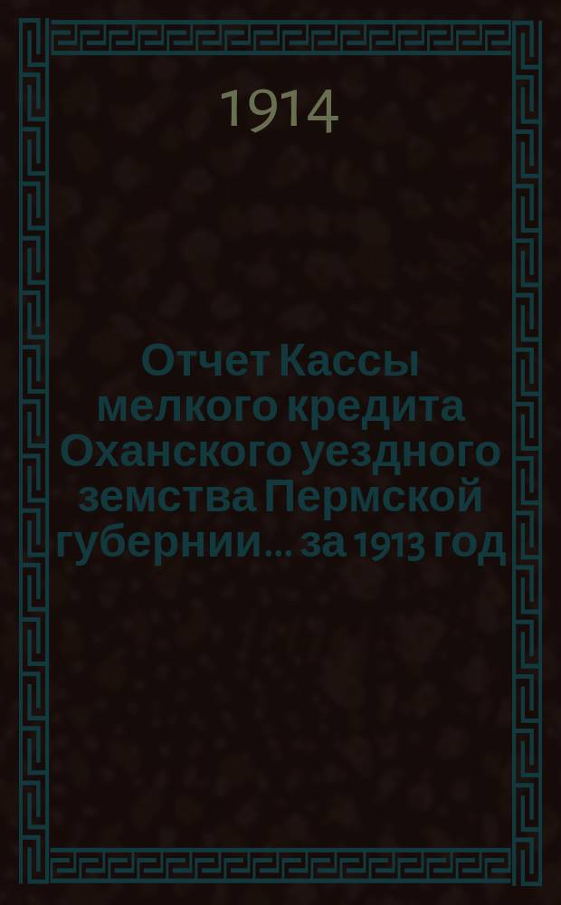 Отчет Кассы мелкого кредита Оханского уездного земства Пермской губернии... ... за 1913 год