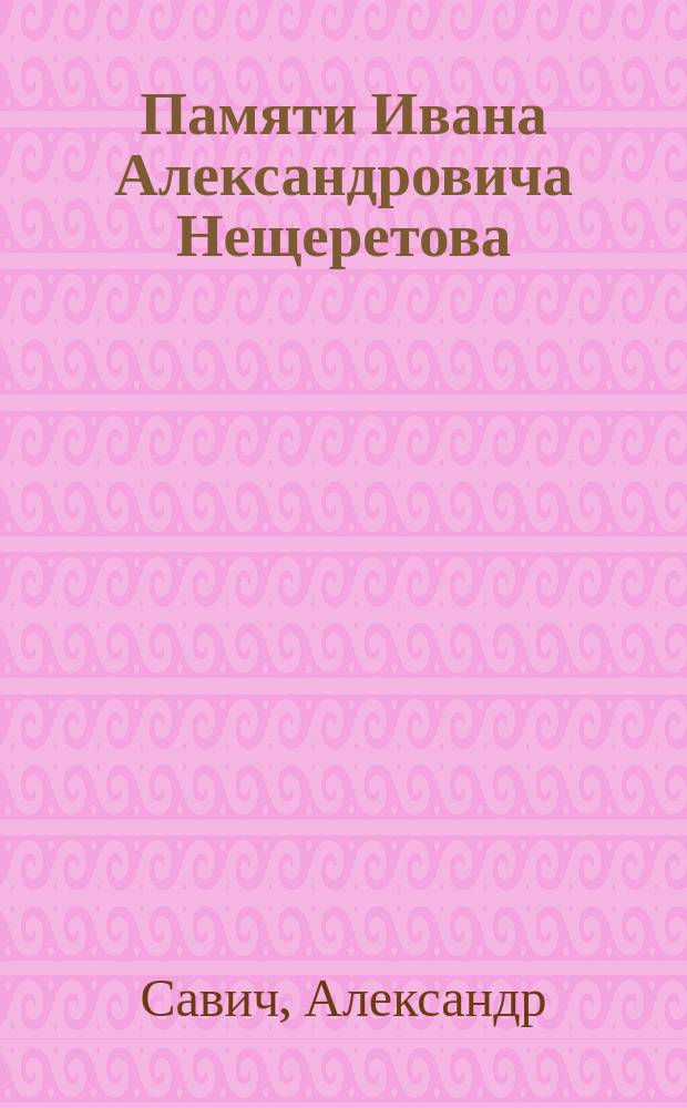 Памяти Ивана Александровича Нещеретова : Некролог. Воспоминания бывшего семинариста