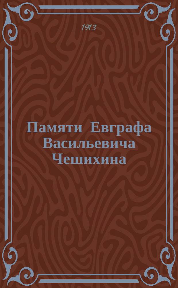 Памяти Евграфа Васильевича Чешихина : К двадцатипятилетию со дня его кончины (1888-2 марта-1913 г.) : С прил. портр. Е.В. Чешихина