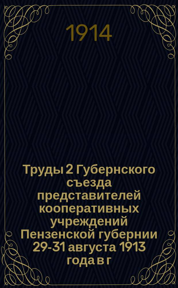 Труды 2 Губернского съезда представителей кооперативных учреждений Пензенской губернии 29-31 августа 1913 года в г. Пензе : Ч. [1]-2. Ч. 2 : Доклады