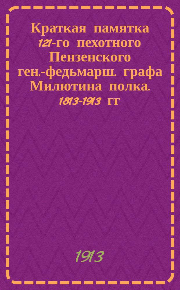 Краткая памятка 121-го пехотного Пензенского ген.-федьмарш. графа Милютина полка. 1813-1913 гг.