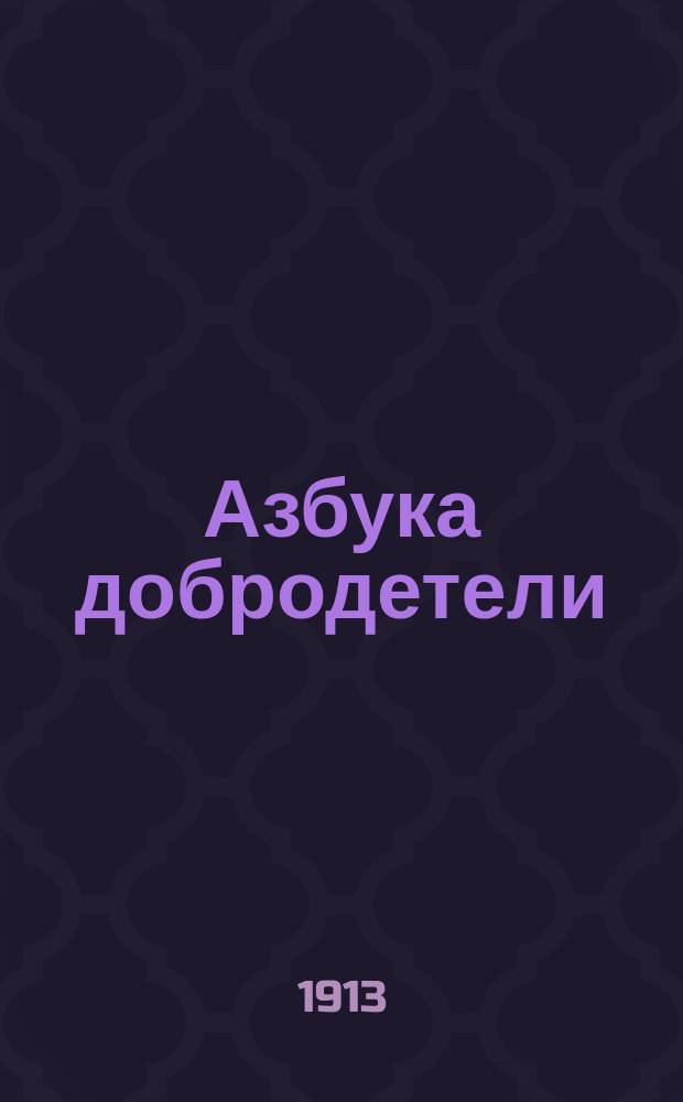 Азбука добродетели : Полн. исповедь православ. христианина, на основании обязанностей его по отношению к богу, к ближнему и к самому себе с крат. пастыр. увещаниями