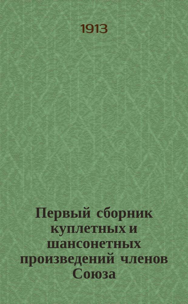 Первый сборник куплетных и шансонетных произведений членов Союза : (Исполняются в кафе-шантанах, театрах "Вариетэ", кафе-концертах и кинематографах) : Для руководства г. г. агентов Союза драм. и муз. писателей