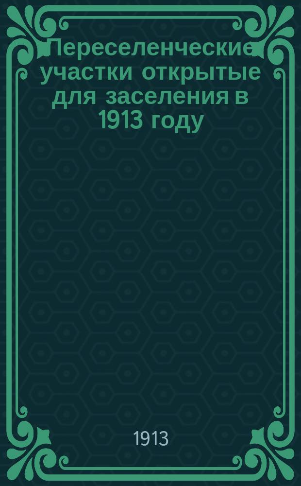 Переселенческие участки открытые для заселения в 1913 году : Забайкал. обл. : Для переселенцев ходоков и рабочих из европейской России