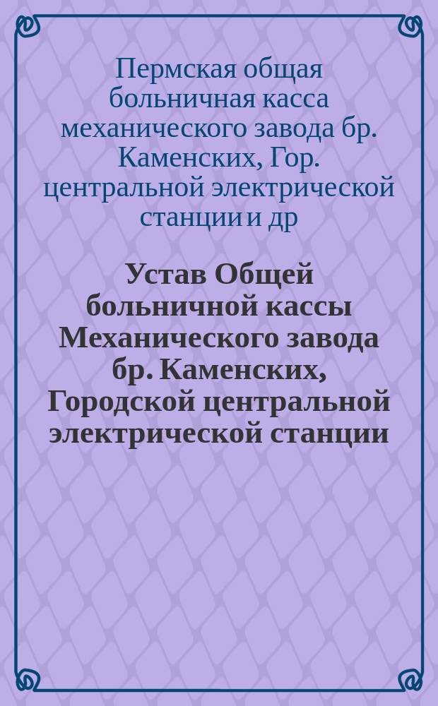 Устав Общей больничной кассы Механического завода бр. Каменских, Городской центральной электрической станции, городского водопровода и механического завода С.И. Сонина, находящихся в г. Перми