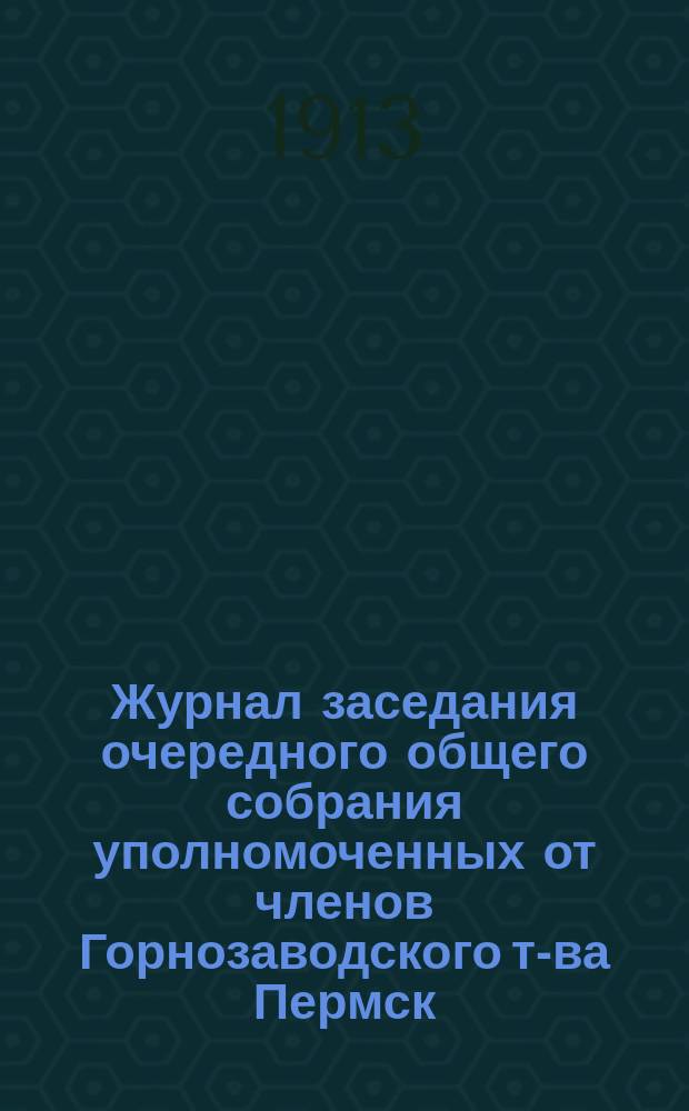 Журнал заседания очередного общего собрания уполномоченных от членов Горнозаводского т-ва Пермск. пушечн. заводов... ... 10 февраля 1913 года