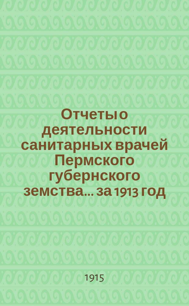 Отчеты о деятельности санитарных врачей Пермского губернского земства... за 1913 год