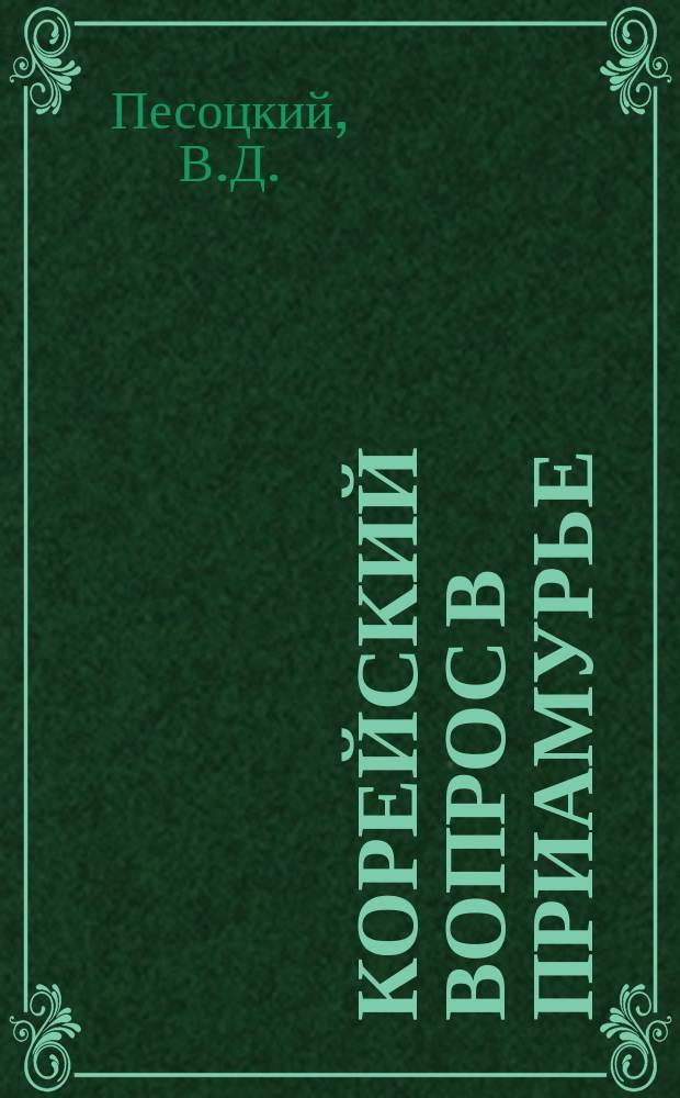 Корейский вопрос в Приамурье : Отчет поручика 1-го Спб. стрелкового полка В.Д. Песоцкого
