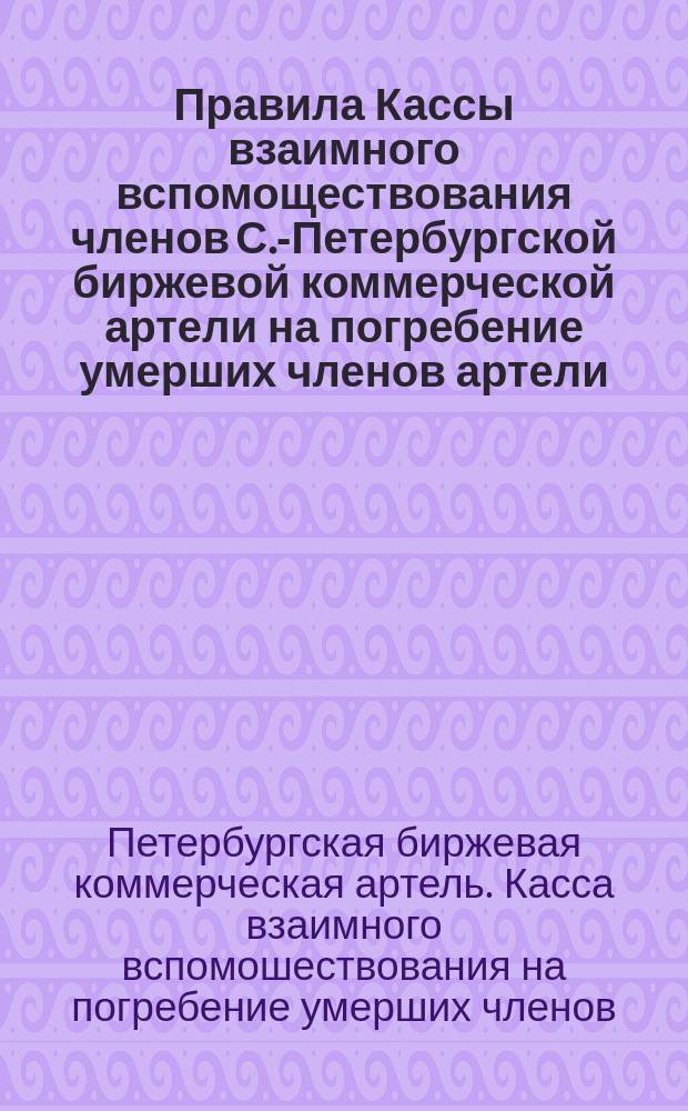 Правила Кассы взаимного вспомоществования членов С.-Петербургской биржевой коммерческой артели на погребение умерших членов артели : Утв. 23 окт. 1912 г.