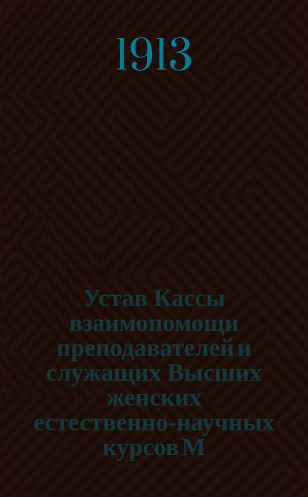 Устав Кассы взаимопомощи преподавателей и служащих Высших женских естественно-научных курсов М.А. Лохвицкой-Скалон : Утв. 6 марта 1913 г.