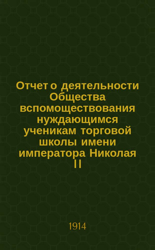 Отчет о деятельности Общества вспомоществования нуждающимся ученикам торговой школы имени императора Николая II... ... за седьмой год его существования
